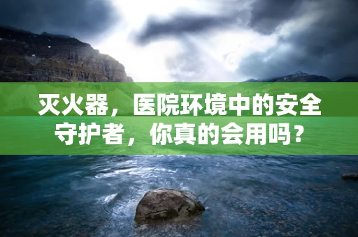 灭火器，医院环境中的安全守护者，你真的会用吗？