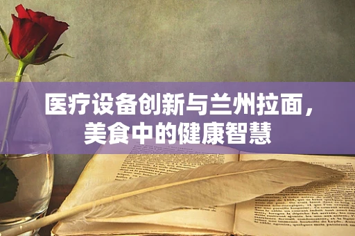 医疗设备创新与兰州拉面，美食中的健康智慧