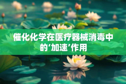 催化化学在医疗器械消毒中的‘加速’作用
