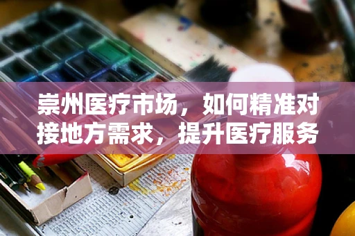 崇州医疗市场，如何精准对接地方需求，提升医疗服务质量？