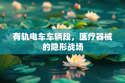 有轨电车车辆段，医疗器械的隐形战场