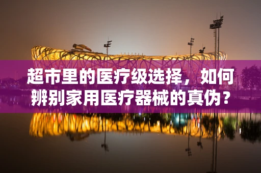 超市里的医疗级选择，如何辨别家用医疗器械的真伪？