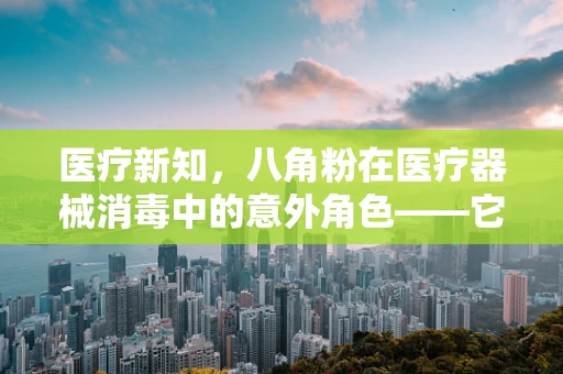 医疗新知，八角粉在医疗器械消毒中的意外角色——它真的是万能消毒剂吗？
