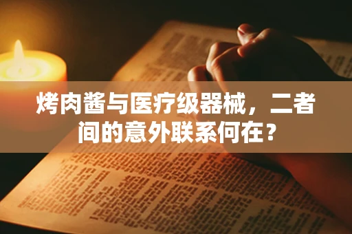 烤肉酱与医疗级器械，二者间的意外联系何在？