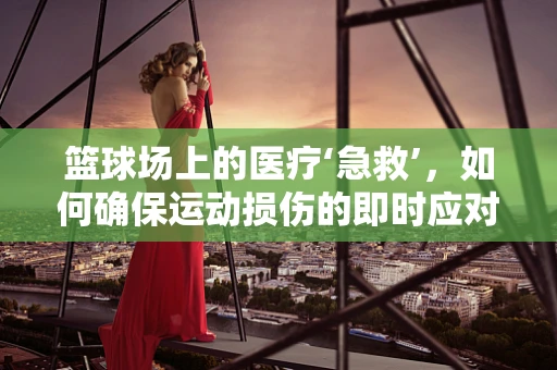 篮球场上的医疗‘急救’，如何确保运动损伤的即时应对？