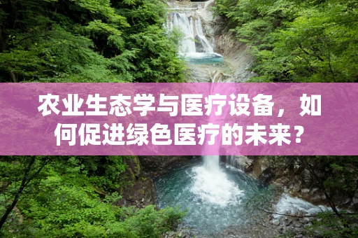 农业生态学与医疗设备，如何促进绿色医疗的未来？