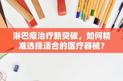 淋巴瘤治疗新突破，如何精准选择适合的医疗器械？