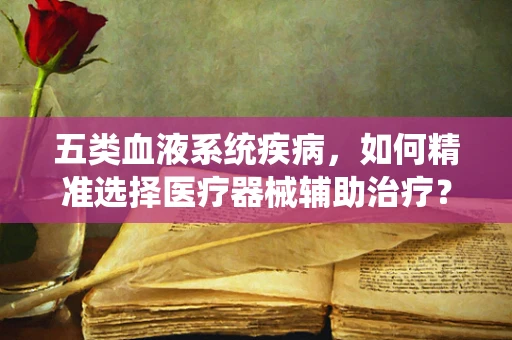 五类血液系统疾病，如何精准选择医疗器械辅助治疗？