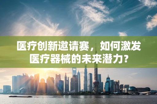 医疗创新邀请赛，如何激发医疗器械的未来潜力？