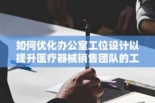 如何优化办公室工位设计以提升医疗器械销售团队的工作效率？