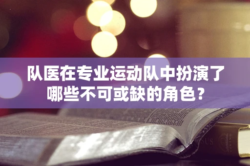 队医在专业运动队中扮演了哪些不可或缺的角色？
