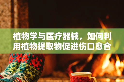 植物学与医疗器械，如何利用植物提取物促进伤口愈合？