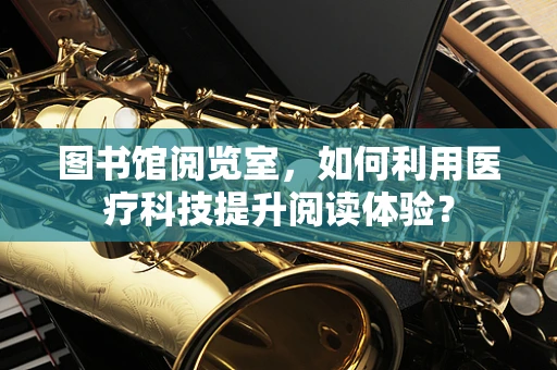 图书馆阅览室，如何利用医疗科技提升阅读体验？