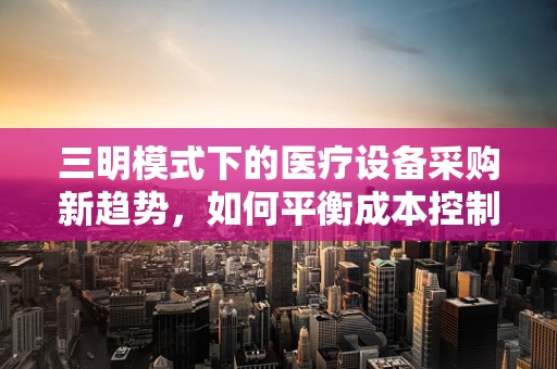 三明模式下的医疗设备采购新趋势，如何平衡成本控制与质量提升？