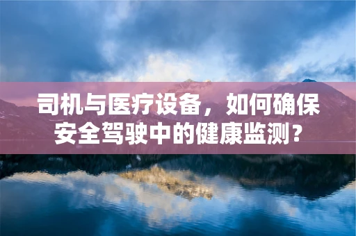 司机与医疗设备，如何确保安全驾驶中的健康监测？