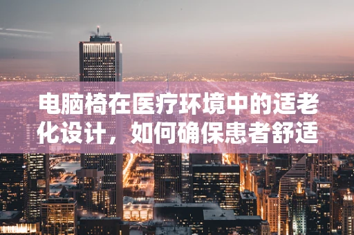 电脑椅在医疗环境中的适老化设计，如何确保患者舒适与安全？