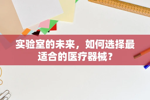 实验室的未来，如何选择最适合的医疗器械？