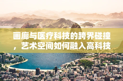 画廊与医疗科技的跨界碰撞，艺术空间如何融入高科技医疗设备？
