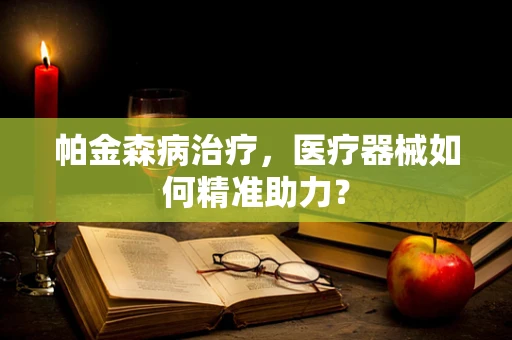 帕金森病治疗，医疗器械如何精准助力？