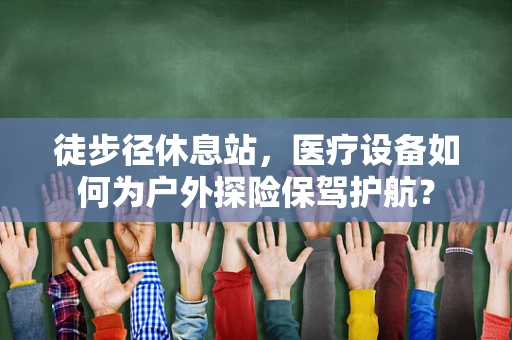 徒步径休息站，医疗设备如何为户外探险保驾护航？