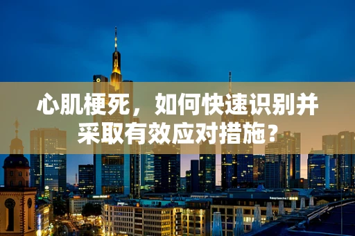 心肌梗死，如何快速识别并采取有效应对措施？