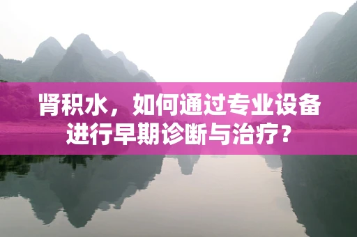 肾积水，如何通过专业设备进行早期诊断与治疗？