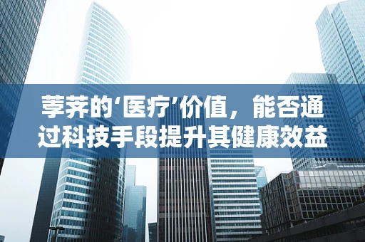 荸荠的‘医疗’价值，能否通过科技手段提升其健康效益？