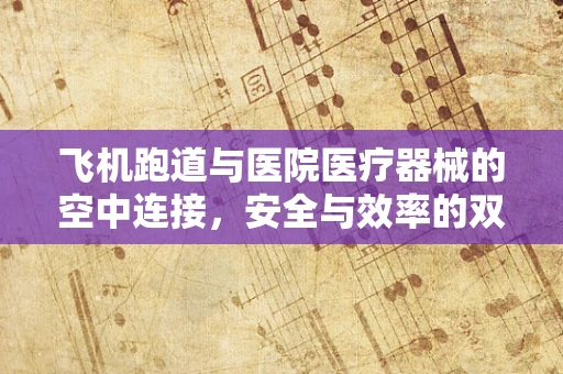 飞机跑道与医院医疗器械的空中连接，安全与效率的双重考量