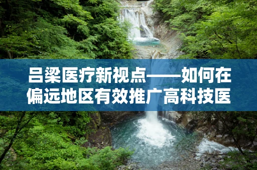 吕梁医疗新视点——如何在偏远地区有效推广高科技医疗设备？