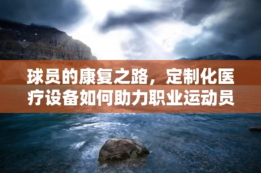 球员的康复之路，定制化医疗设备如何助力职业运动员重返赛场？