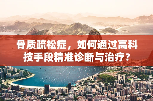 骨质疏松症，如何通过高科技手段精准诊断与治疗？