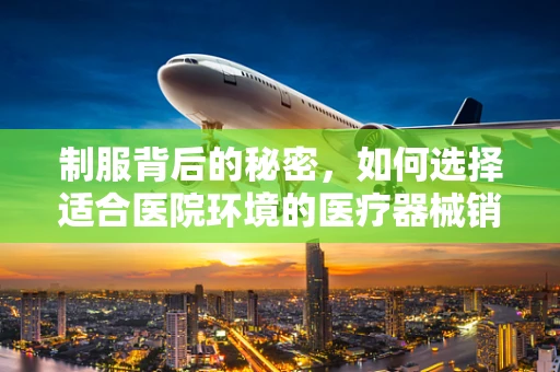 制服背后的秘密，如何选择适合医院环境的医疗器械销售制服？