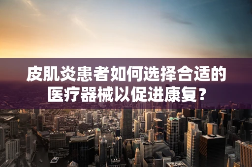 皮肌炎患者如何选择合适的医疗器械以促进康复？