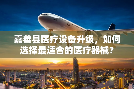 嘉善县医疗设备升级，如何选择最适合的医疗器械？