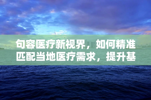 句容医疗新视界，如何精准匹配当地医疗需求，提升基层诊疗效率？