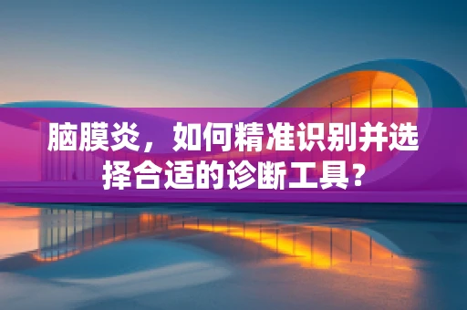 脑膜炎，如何精准识别并选择合适的诊断工具？