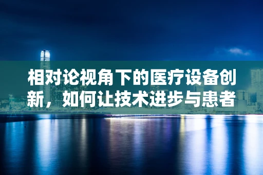 相对论视角下的医疗设备创新，如何让技术进步与患者安全并驾齐驱？