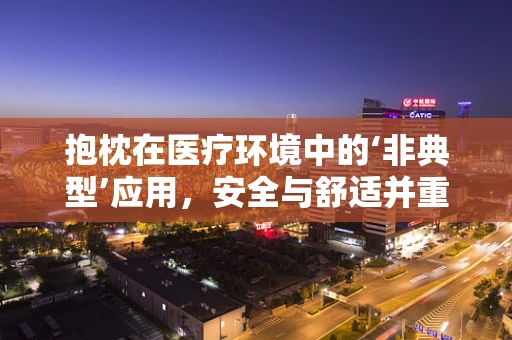 抱枕在医疗环境中的‘非典型’应用，安全与舒适并重