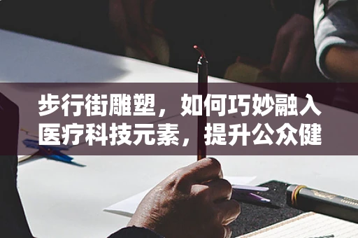 步行街雕塑，如何巧妙融入医疗科技元素，提升公众健康意识？