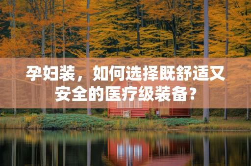 孕妇装，如何选择既舒适又安全的医疗级装备？