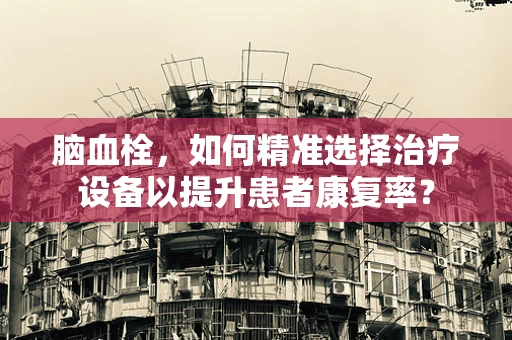 脑血栓，如何精准选择治疗设备以提升患者康复率？