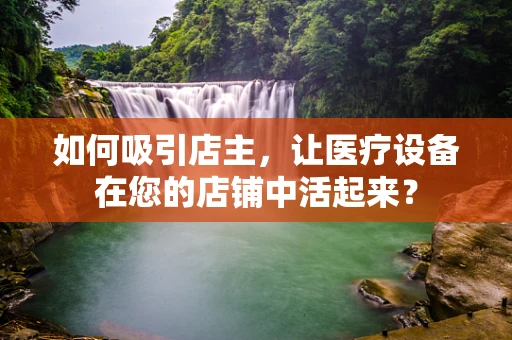 如何吸引店主，让医疗设备在您的店铺中活起来？