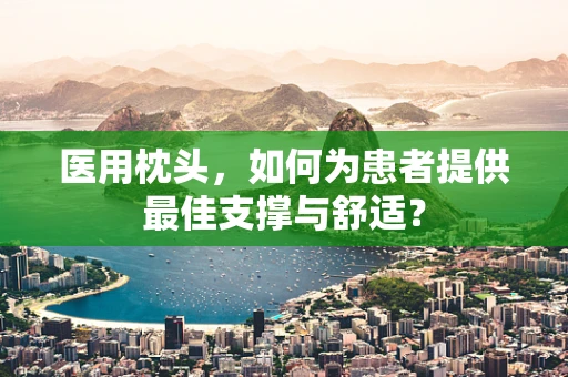 医用枕头，如何为患者提供最佳支撑与舒适？