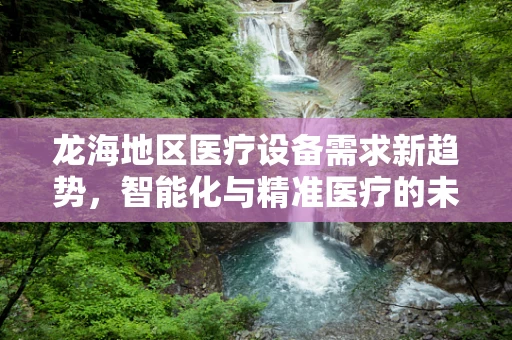 龙海地区医疗设备需求新趋势，智能化与精准医疗的未来之路