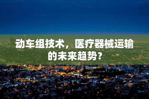 动车组技术，医疗器械运输的未来趋势？