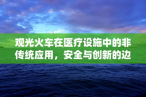 观光火车在医疗设施中的非传统应用，安全与创新的边界？
