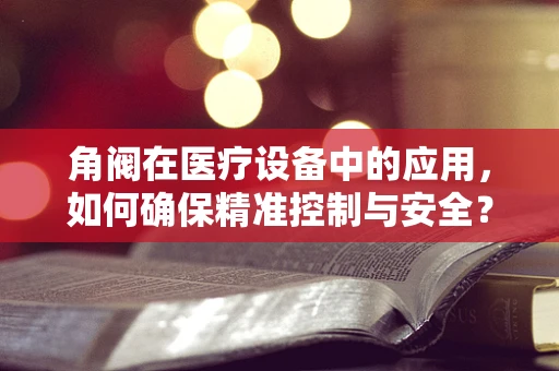 角阀在医疗设备中的应用，如何确保精准控制与安全？