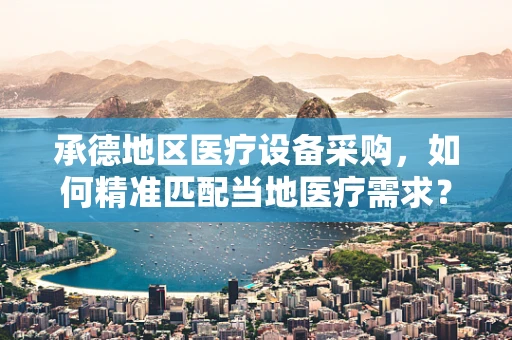 承德地区医疗设备采购，如何精准匹配当地医疗需求？