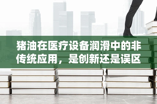 猪油在医疗设备润滑中的非传统应用，是创新还是误区？