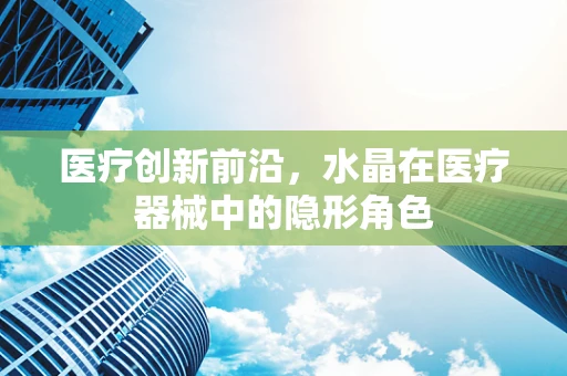 医疗创新前沿，水晶在医疗器械中的隐形角色